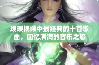 瑷瑷视频中最经典的十首歌曲，回忆满满的音乐之旅