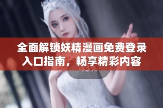 全面解锁妖精漫画免费登录入口指南，畅享精彩内容