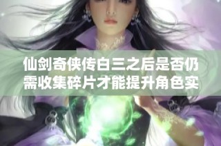 仙剑奇侠传白三之后是否仍需收集碎片才能提升角色实力