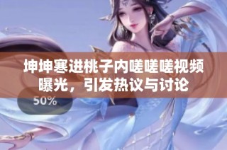 坤坤寒进桃子内嗟嗟嗟视频曝光，引发热议与讨论