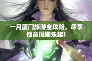 一月厦门旅游全攻略，尽享惬意假期乐趣！