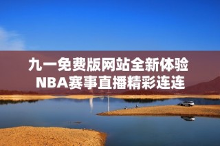 九一免费版网站全新体验 NBA赛事直播精彩连连