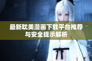 最新耽美漫画下载平台推荐与安全提示解析