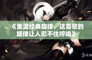 《重温经典旋律，这首歌的旋律让人忍不住哼唱》