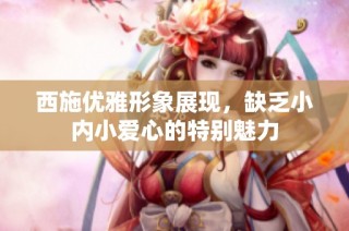 西施优雅形象展现，缺乏小内小爱心的特别魅力