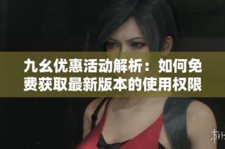 九幺优惠活动解析：如何免费获取最新版本的使用权限