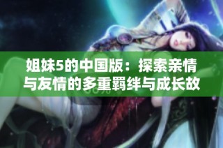 姐妹5的中国版：探索亲情与友情的多重羁绊与成长故事