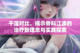 干湿对比，揭示骨科江添的治疗新理念与实践探索