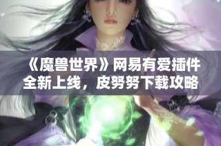 《魔兽世界》网易有爱插件全新上线，皮努努下载攻略！