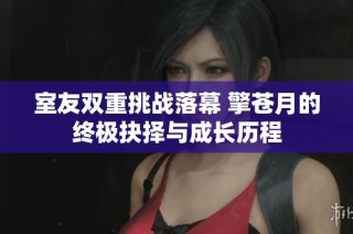 室友双重挑战落幕 擎苍月的终极抉择与成长历程