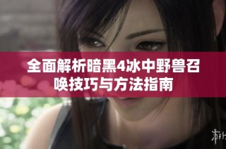 全面解析暗黑4冰中野兽召唤技巧与方法指南
