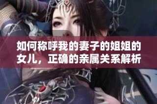如何称呼我的妻子的姐姐的女儿，正确的亲属关系解析