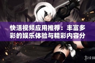 快活视频应用推荐：丰富多彩的娱乐体验与精彩内容分享