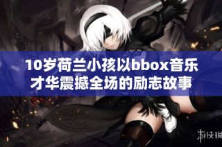 10岁荷兰小孩以bbox音乐才华震撼全场的励志故事