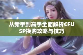 从新手到高手全面解析CFUSP换购攻略与技巧