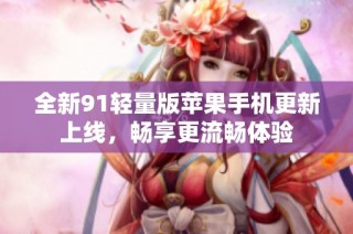 全新91轻量版苹果手机更新上线，畅享更流畅体验