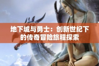 地下城与勇士：创新世纪下的传奇冒险旅程探索