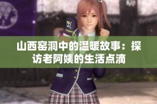 山西窑洞中的温暖故事：探访老阿姨的生活点滴