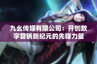 九幺传媒有限公司：开创数字营销新纪元的先锋力量