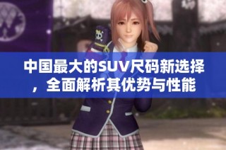 中国最大的SUV尺码新选择，全面解析其优势与性能