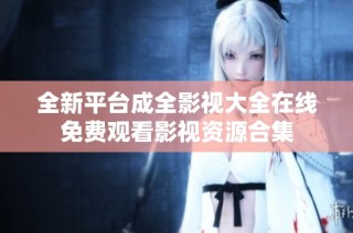 全新平台成全影视大全在线免费观看影视资源合集