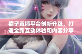 橘子直播平台创新升级，打造全新互动体验和内容分享方式