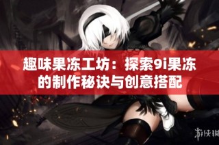 趣味果冻工坊：探索9i果冻的制作秘诀与创意搭配
