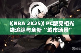 《NBA 2K25》PC版亮相光线追踪与全新“城市场景”特色