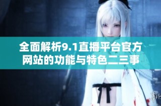 全面解析9.1直播平台官方网站的功能与特色二三事