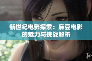新世纪电影探索：麻豆电影的魅力与挑战解析