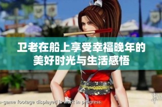 卫老在船上享受幸福晚年的美好时光与生活感悟