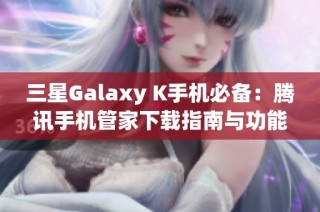 三星Galaxy K手机必备：腾讯手机管家下载指南与功能介绍