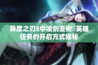 异度之刃3中凌剑亚榭菈英雄任务的开启方式揭秘