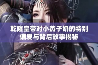 乾隆皇帝对小燕子奶的特别偏爱与背后故事揭秘