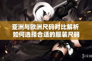 亚洲与欧洲尺码对比解析 如何选择合适的服装尺码