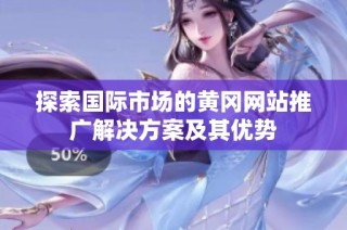 探索国际市场的黄冈网站推广解决方案及其优势