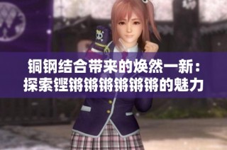 铜钢结合带来的焕然一新：探索铿锵锵锵锵锵锵的魅力与价值