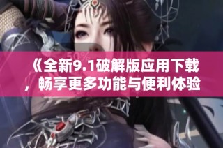 《全新9.1破解版应用下载，畅享更多功能与便利体验》