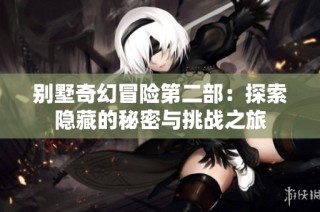别墅奇幻冒险第二部：探索隐藏的秘密与挑战之旅