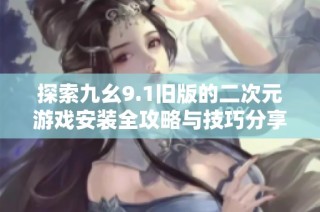 探索九幺9.1旧版的二次元游戏安装全攻略与技巧分享