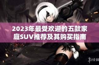 2023年最受欢迎的五款家庭SUV推荐及其购买指南