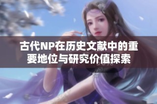 古代NP在历史文献中的重要地位与研究价值探索