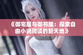 《御宅屋与御书屋：探索自由小说阅读的新天地》