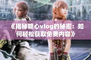 《揭秘糖心vlog的秘密：如何轻松获取免费内容》