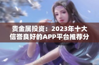 贵金属投资：2023年十大信誉良好的APP平台推荐分析