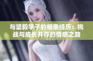 与坚毅学子的相亲经历：挑战与成长并存的情感之路