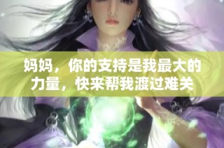 妈妈，你的支持是我最大的力量，快来帮我渡过难关