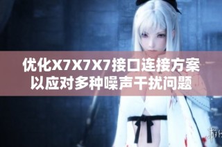 优化X7X7X7接口连接方案以应对多种噪声干扰问题