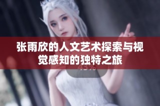 张雨欣的人文艺术探索与视觉感知的独特之旅