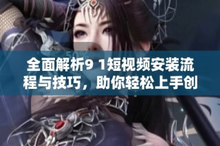 全面解析9 1短视频安装流程与技巧，助你轻松上手创建精彩内容